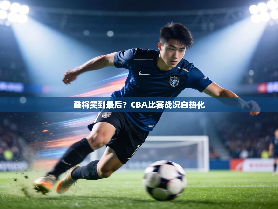 谁将笑到最后?CBA比赛战况白热化 第2张