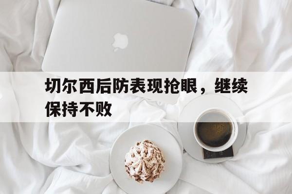 爱游戏app下载-切尔西后防表现抢眼，继续保持不败